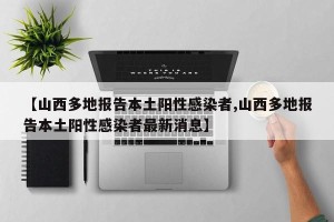 【山西多地报告本土阳性感染者,山西多地报告本土阳性感染者最新消息】