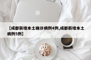 【成都新增本土确诊病例4例,成都新增本土病例5例】