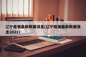 辽宁疫情最新数据消息(辽宁疫情最新数据消息2021)
