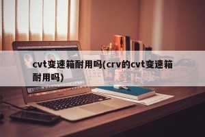 cvt变速箱耐用吗(crv的cvt变速箱耐用吗)
