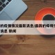 最新的疫情情况最新消息/最新的疫情情况 最新消息 新闻