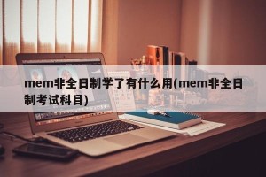 mem非全日制学了有什么用(mem非全日制考试科目)