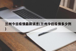 兰州今日疫情最新消息(兰州今日疫情多少例)