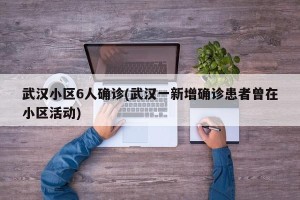 武汉小区6人确诊(武汉一新增确诊患者曾在小区活动)