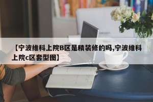 【宁波维科上院B区是精装修的吗,宁波维科上院c区套型图】