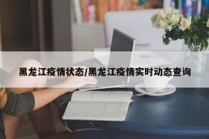 黑龙江疫情状态/黑龙江疫情实时动态查询