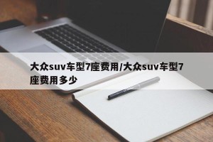 大众suv车型7座费用/大众suv车型7座费用多少