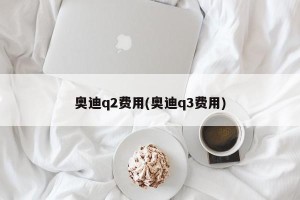 奥迪q2费用(奥迪q3费用)