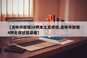 【吉林市新增10例本土无症状,吉林市新增4例无症状感染者】