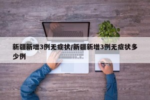 新疆新增3例无症状/新疆新增3例无症状多少例