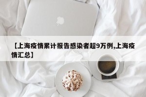 【上海疫情累计报告感染者超9万例,上海疫情汇总】