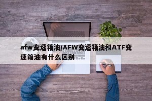 afw变速箱油/AFW变速箱油和ATF变速箱油有什么区别