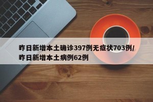 昨日新增本土确诊397例无症状703例/昨日新增本土病例62例