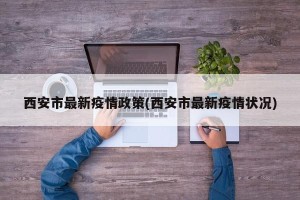 西安市最新疫情政策(西安市最新疫情状况)