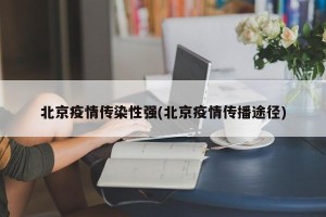 北京疫情传染性强(北京疫情传播途径)