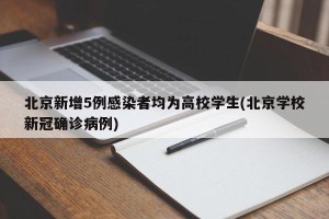 北京新增5例感染者均为高校学生(北京学校新冠确诊病例)