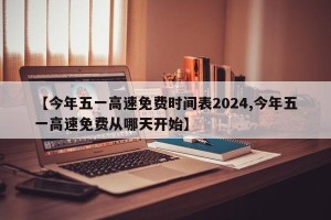 【今年五一高速免费时间表2024,今年五一高速免费从哪天开始】