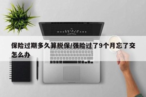 保险过期多久算脱保/强险过了9个月忘了交怎么办