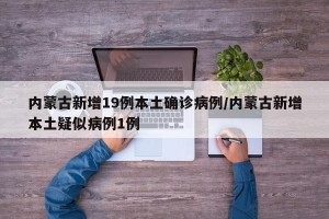 内蒙古新增19例本土确诊病例/内蒙古新增本土疑似病例1例