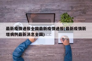 最新疫情通报全国最新疫情通报(最新疫情新增病例最新消息全国)