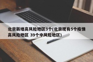北京新增高风险地区3个(北京现有5个疫情高风险地区 39个中风险地区)