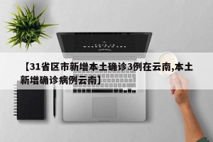 【31省区市新增本土确诊3例在云南,本土新增确诊病例云南】
