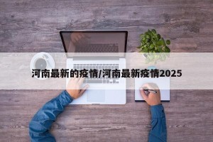 河南最新的疫情/河南最新疫情2025