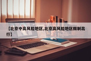 【北京中高风险地区,北京高风险地区限制出行】