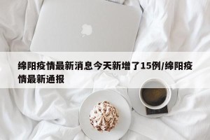 绵阳疫情最新消息今天新增了15例/绵阳疫情最新通报