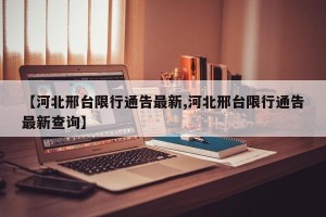 【河北邢台限行通告最新,河北邢台限行通告最新查询】