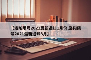 【洛阳限号2021最新通知1月份,洛阳限号2021最新通知8月】