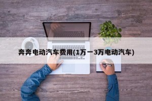 奔奔电动汽车费用(1万一3万电动汽车)
