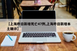 【上海昨日新增死亡47例,上海昨日新增本土确诊】
