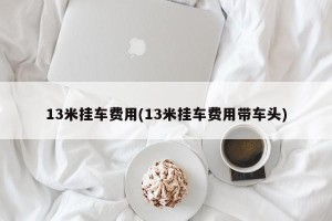 13米挂车费用(13米挂车费用带车头)
