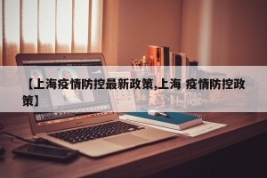 【上海疫情防控最新政策,上海 疫情防控政策】