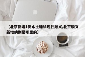 【北京新增1例本土确诊现住顺义,北京顺义新增病例是哪里的】