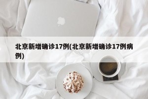 北京新增确诊17例(北京新增确诊17例病例)