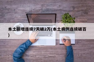 本土新增连续7天破2万(本土病例连续破百)