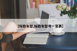 【标致车型,标致车型号一览表】