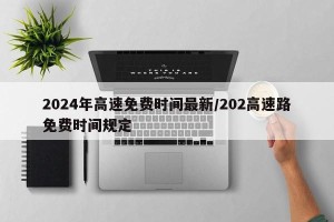 2024年高速免费时间最新/202高速路免费时间规定