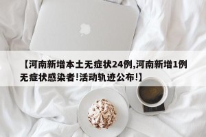 【河南新增本土无症状24例,河南新增1例无症状感染者!活动轨迹公布!】