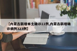 【内蒙古新增本土确诊11例,内蒙古新增确诊病例323例】