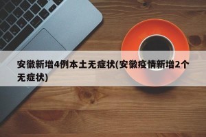 安徽新增4例本土无症状(安徽疫情新增2个无症状)