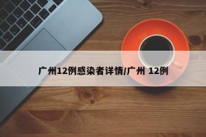 广州12例感染者详情/广州 12例