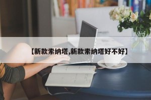 【新款索纳塔,新款索纳塔好不好】