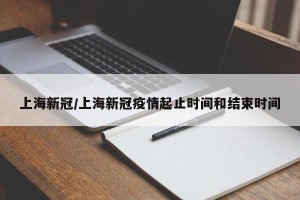 上海新冠/上海新冠疫情起止时间和结束时间