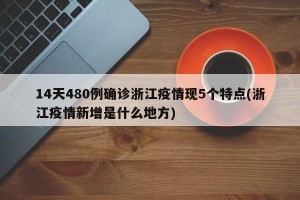 14天480例确诊浙江疫情现5个特点(浙江疫情新增是什么地方)