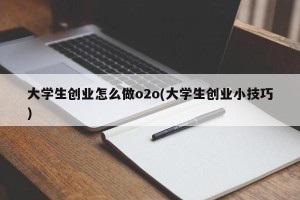 大学生创业怎么做o2o(大学生创业小技巧)