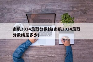 南航2014录取分数线(南航2014录取分数线是多少)