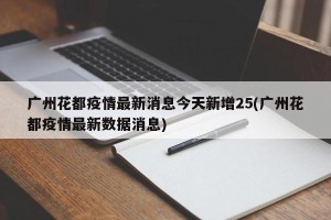 广州花都疫情最新消息今天新增25(广州花都疫情最新数据消息)